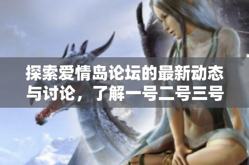 探索爱情岛论坛的最新动态与讨论，了解一号二号三号的独特魅力与交流内容