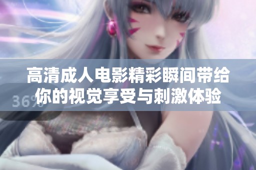 高清成人电影精彩瞬间带给你的视觉享受与刺激体验