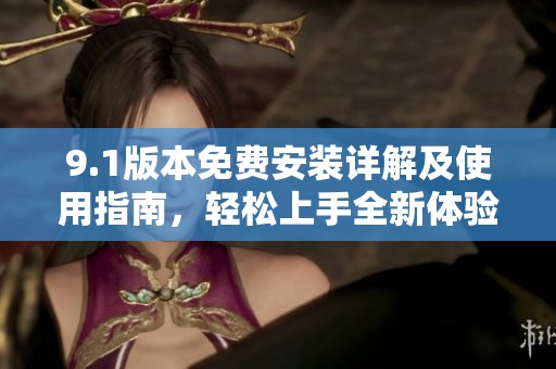 9.1版本免费安装详解及使用指南，轻松上手全新体验