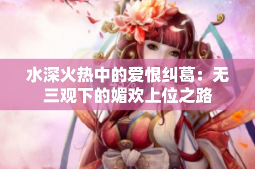 水深火热中的爱恨纠葛：无三观下的媚欢上位之路