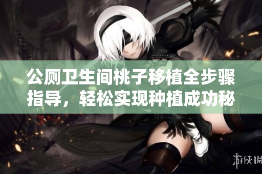 公厕卫生间桃子移植全步骤指导，轻松实现种植成功秘诀