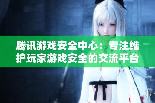 腾讯游戏安全中心：专注维护玩家游戏安全的交流平台