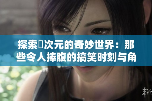 探索囧次元的奇妙世界：那些令人捧腹的搞笑时刻与角色分析