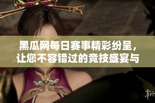 黑瓜网每日赛事精彩纷呈，让您不容错过的竞技盛宴与电竞活动