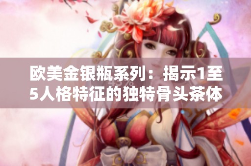 欧美金银瓶系列：揭示1至5人格特征的独特骨头茶体验