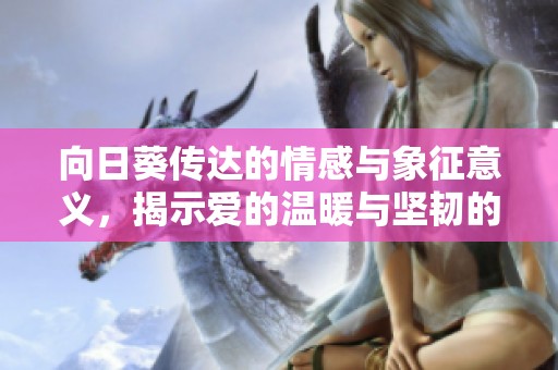 向日葵传达的情感与象征意义，揭示爱的温暖与坚韧的力量