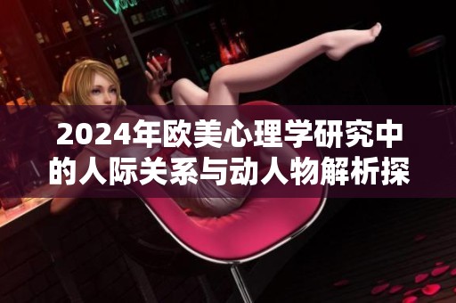 2024年欧美心理学研究中的人际关系与动人物解析探讨