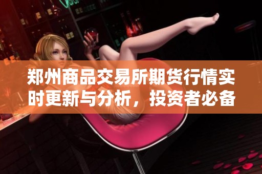 郑州商品交易所期货行情实时更新与分析，投资者必备信息汇总
