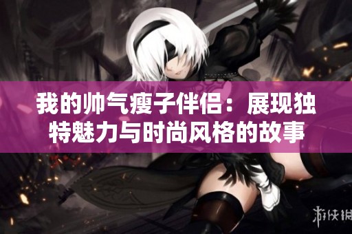 我的帅气瘦子伴侣：展现独特魅力与时尚风格的故事