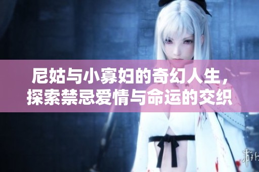尼姑与小寡妇的奇幻人生，探索禁忌爱情与命运的交织故事