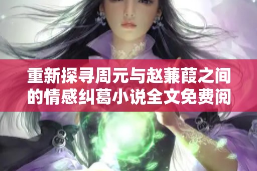 重新探寻周元与赵蒹葭之间的情感纠葛小说全文免费阅读之旅