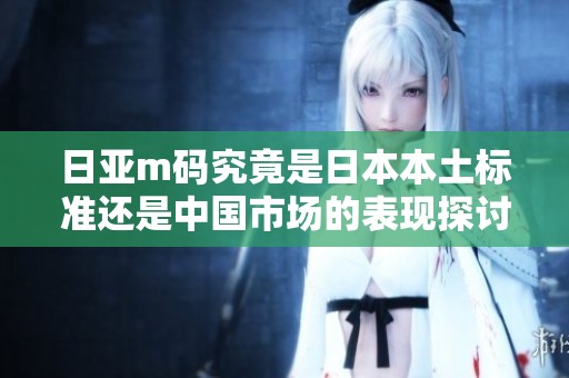 日亚m码究竟是日本本土标准还是中国市场的表现探讨