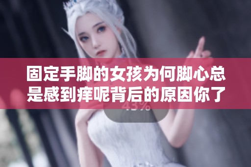 固定手脚的女孩为何脚心总是感到痒呢背后的原因你了解吗