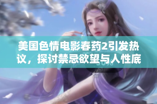 美国色情电影春药2引发热议，探讨禁忌欲望与人性底线的冲突