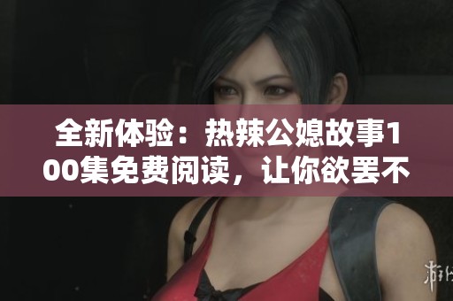 全新体验：热辣公媳故事100集免费阅读，让你欲罢不能的精彩小说