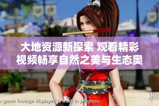 大地资源新探索 观看精彩视频畅享自然之美与生态奥秘