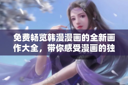 免费畅览韩漫漫画的全新画作大全，带你感受漫画的独特魅力