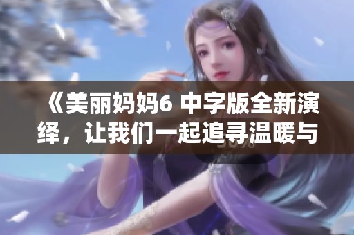 《美丽妈妈6 中字版全新演绎，让我们一起追寻温暖与感动的故事》
