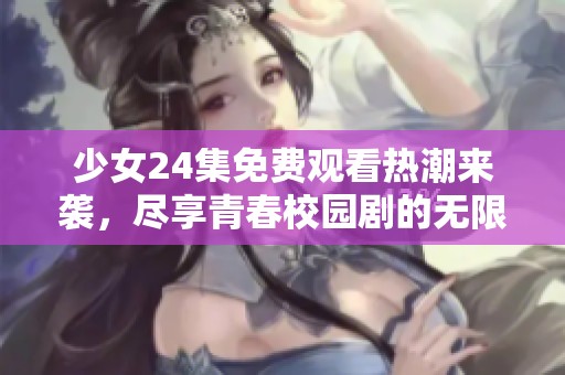 少女24集免费观看热潮来袭，尽享青春校园剧的无限魅力