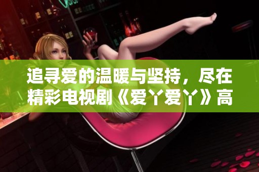 追寻爱的温暖与坚持，尽在精彩电视剧《爱丫爱丫》高清在线播放