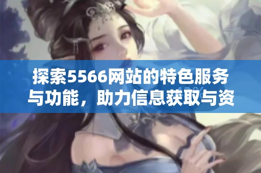 探索5566网站的特色服务与功能，助力信息获取与资源共享