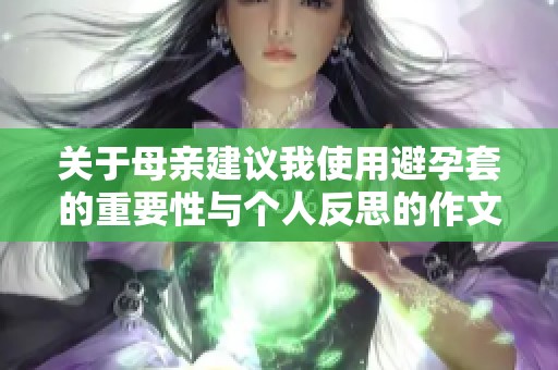 关于母亲建议我使用避孕套的重要性与个人反思的作文