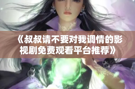 《叔叔请不要对我调情的影视剧免费观看平台推荐》