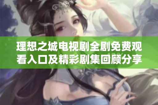 理想之城电视剧全剧免费观看入口及精彩剧集回顾分享
