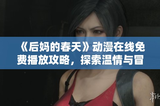 《后妈的春天》动漫在线免费播放攻略，探索温情与冒险的奇妙旅程
