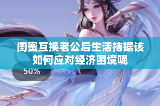 闺蜜互换老公后生活拮据该如何应对经济困境呢