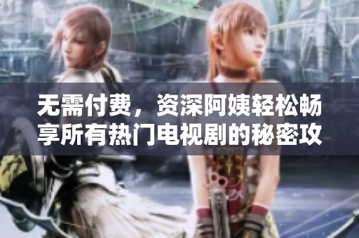 无需付费，资深阿姨轻松畅享所有热门电视剧的秘密攻略