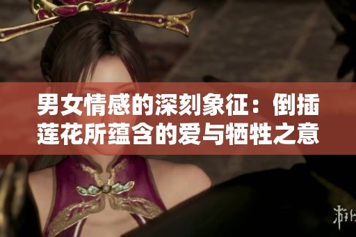 男女情感的深刻象征：倒插莲花所蕴含的爱与牺牲之意