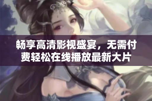 畅享高清影视盛宴，无需付费轻松在线播放最新大片