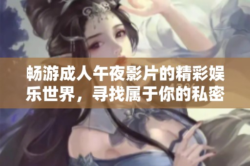 畅游成人午夜影片的精彩娱乐世界，寻找属于你的私密时光