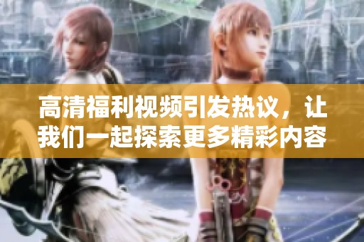 高清福利视频引发热议，让我们一起探索更多精彩内容！