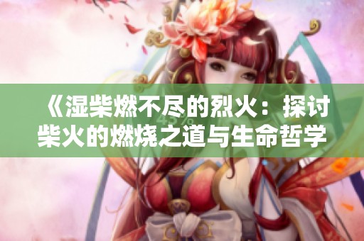 《湿柴燃不尽的烈火：探讨柴火的燃烧之道与生命哲学》