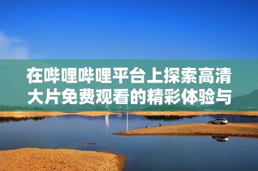 在哔哩哔哩平台上探索高清大片免费观看的精彩体验与内容推荐