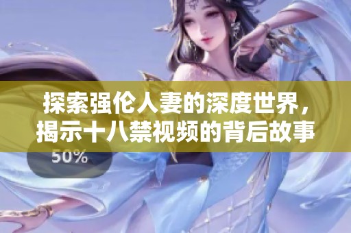 探索强伦人妻的深度世界，揭示十八禁视频的背后故事与魅力