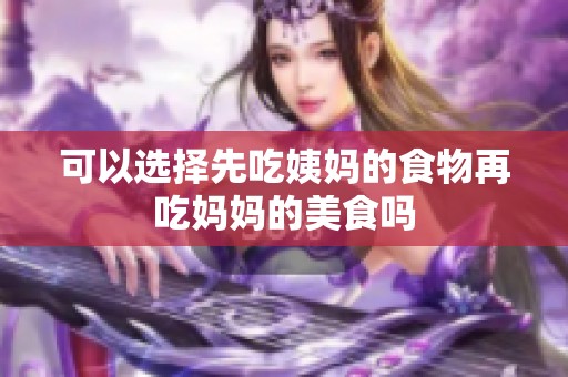 可以选择先吃姨妈的食物再吃妈妈的美食吗