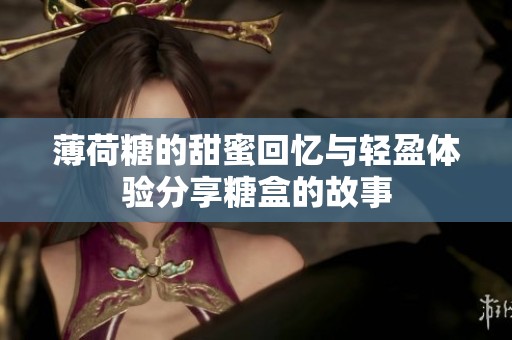 薄荷糖的甜蜜回忆与轻盈体验分享糖盒的故事