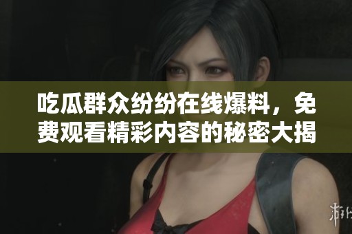 吃瓜群众纷纷在线爆料，免费观看精彩内容的秘密大揭秘
