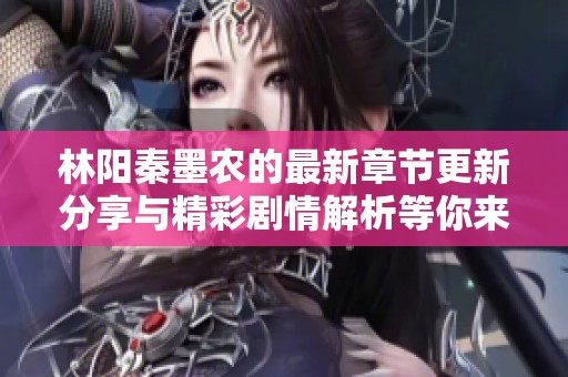 林阳秦墨农的最新章节更新分享与精彩剧情解析等你来读