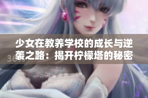少女在教养学校的成长与逆袭之路：揭开柠檬塔的秘密