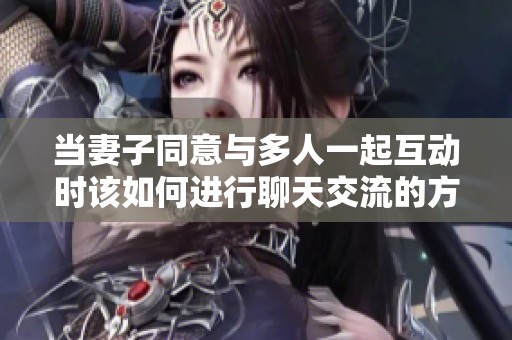 当妻子同意与多人一起互动时该如何进行聊天交流的方法分享