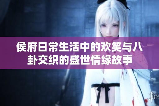 侯府日常生活中的欢笑与八卦交织的盛世情缘故事