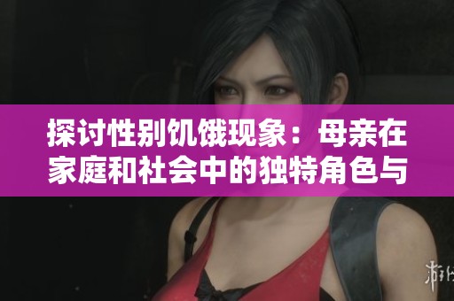 探讨性别饥饿现象：母亲在家庭和社会中的独特角色与挑战
