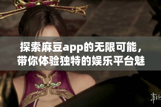 探索麻豆app的无限可能，带你体验独特的娱乐平台魅力度