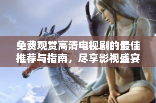 免费观赏高清电视剧的最佳推荐与指南，尽享影视盛宴
