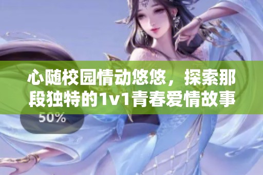 心随校园情动悠悠，探索那段独特的1v1青春爱情故事