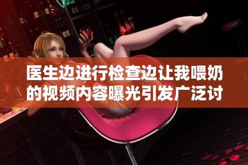 医生边进行检查边让我喂奶的视频内容曝光引发广泛讨论
